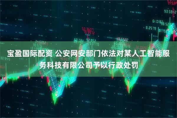 宝盈国际配资 公安网安部门依法对某人工智能服务科技有限公司予以行政处罚