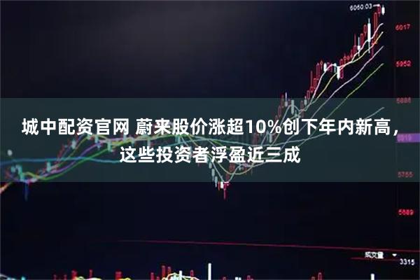 城中配资官网 蔚来股价涨超10%创下年内新高，这些投资者浮盈近三成