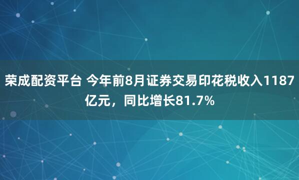 荣成配资平台 今年前8月证券交易印花税收入1187亿元，同比增长81.7%