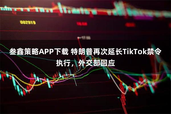叁鑫策略APP下载 特朗普再次延长TikTok禁令执行，外交部回应