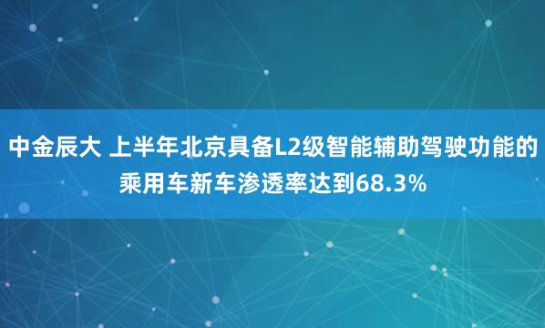 中金辰大 上半年北京具备L2级智能辅助驾驶功能的乘用车新车渗透率达到68.3%