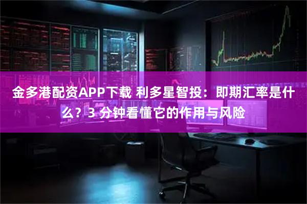金多港配资APP下载 利多星智投：即期汇率是什么？3 分钟看懂它的作用与风险