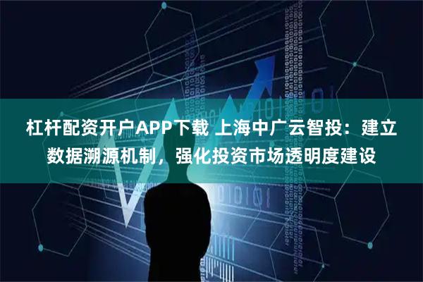 杠杆配资开户APP下载 上海中广云智投：建立数据溯源机制，强化投资市场透明度建设