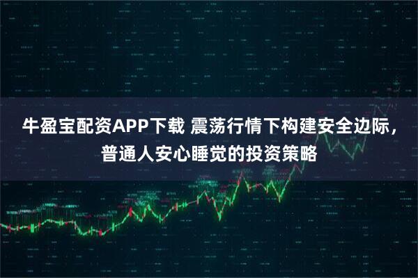 牛盈宝配资APP下载 震荡行情下构建安全边际，普通人安心睡觉的投资策略
