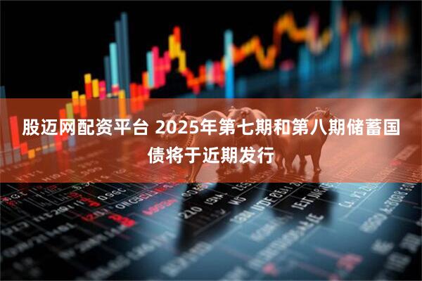 股迈网配资平台 2025年第七期和第八期储蓄国债将于近期发行