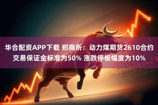 华合配资APP下载 郑商所：动力煤期货2610合约交易保证金标准为50% 涨跌停板幅度为10%