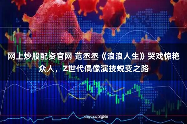 网上炒股配资官网 范丞丞《浪浪人生》哭戏惊艳众人，Z世代偶像演技蜕变之路