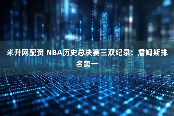 米升网配资 NBA历史总决赛三双纪录：詹姆斯排名第一