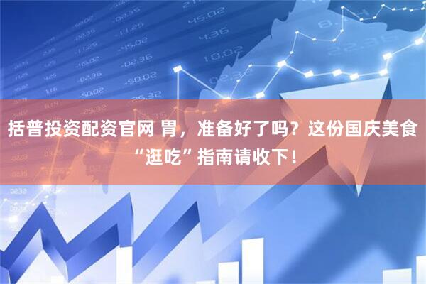 括普投资配资官网 胃，准备好了吗？这份国庆美食“逛吃”指南请收下！