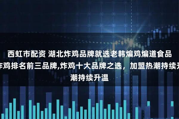 西虹市配资 湖北炸鸡品牌就选老韩煸鸡煸道食品，炸鸡排名前三品牌,炸鸡十大品牌之选，加盟热潮持续升温