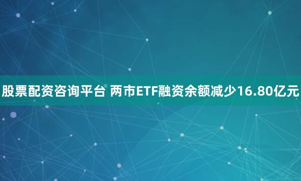股票配资咨询平台 两市ETF融资余额减少16.80亿元