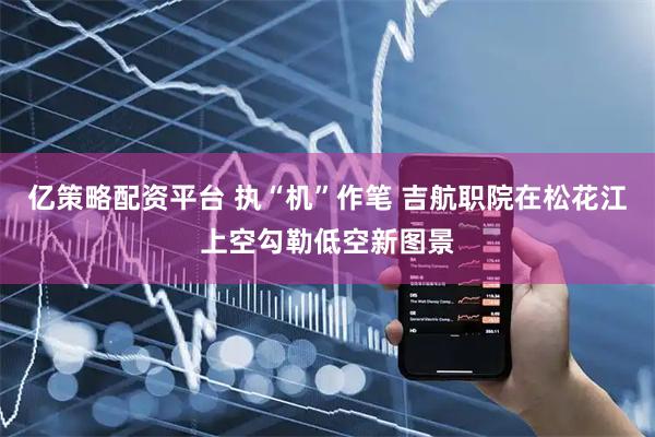 亿策略配资平台 执“机”作笔 吉航职院在松花江上空勾勒低空新图景