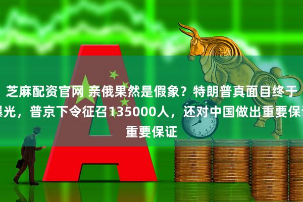芝麻配资官网 亲俄果然是假象？特朗普真面目终于曝光，普京下令征召135000人，还对中国做出重要保证