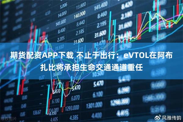 期货配资APP下载 不止于出行：eVTOL在阿布扎比将承担生命交通通道重任
