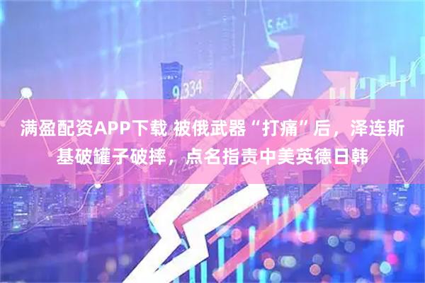 满盈配资APP下载 被俄武器“打痛”后，泽连斯基破罐子破摔，点名指责中美英德日韩