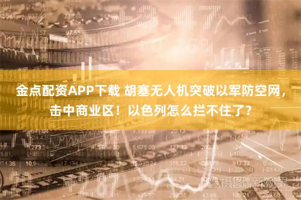 金点配资APP下载 胡塞无人机突破以军防空网，击中商业区！以色列怎么拦不住了？