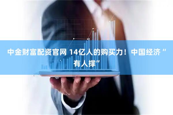 中金财富配资官网 14亿人的购买力！中国经济“有人撑”