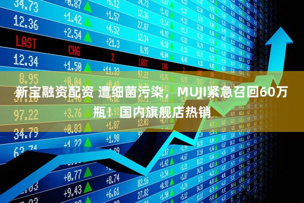 新宝融资配资 遭细菌污染，MUJI紧急召回60万瓶！国内旗舰店热销