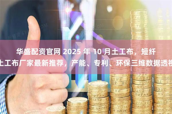 华盛配资官网 2025 年 10 月土工布，短纤土工布厂家最新推荐，产能、专利、环保三维数据透视