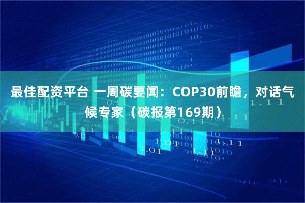 最佳配资平台 一周碳要闻：COP30前瞻，对话气候专家（碳报第169期）