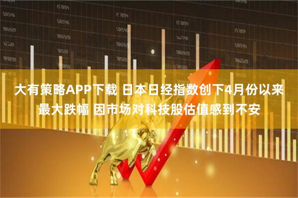大有策略APP下载 日本日经指数创下4月份以来最大跌幅 因市场对科技股估值感到不安