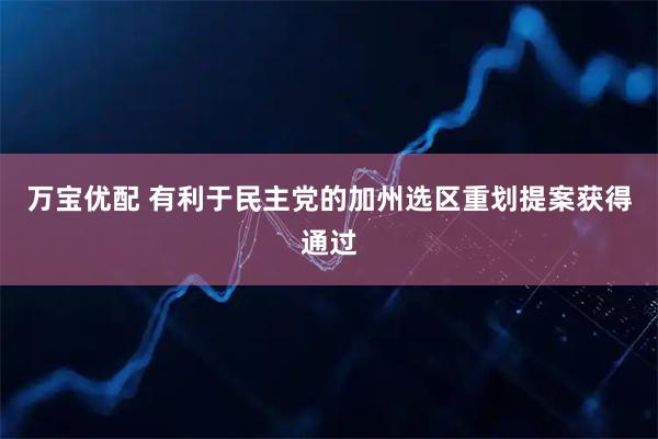 万宝优配 有利于民主党的加州选区重划提案获得通过