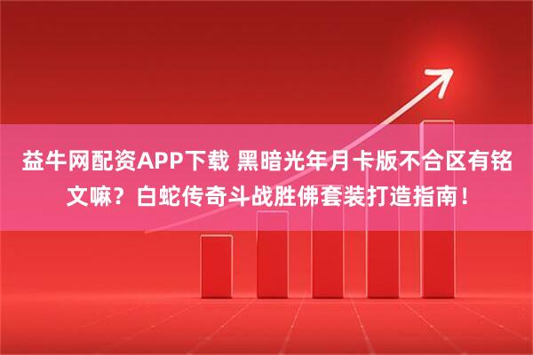 益牛网配资APP下载 黑暗光年月卡版不合区有铭文嘛？白蛇传奇斗战胜佛套装打造指南！