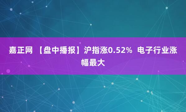 嘉正网 【盘中播报】沪指涨0.52%  电子行业涨幅最大
