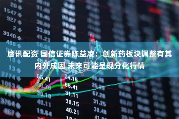 鹰讯配资 国信证券陈益凌：创新药板块调整有其内外成因 未来可能呈现分化行情