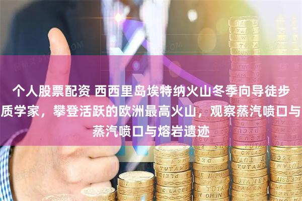 个人股票配资 西西里岛埃特纳火山冬季向导徒步：跟随地质学家，攀登活跃的欧洲最高火山，观察蒸汽喷口与熔岩遗迹