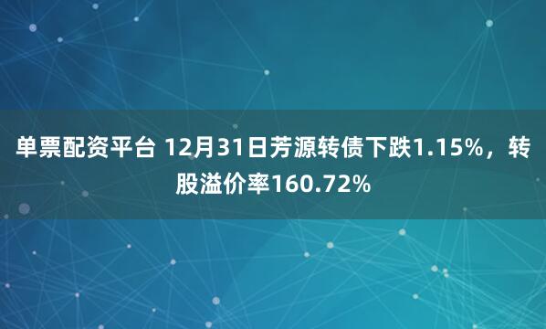 单票配资平台 12月31日芳源转债下跌1.15%，转股溢价率160.72%
