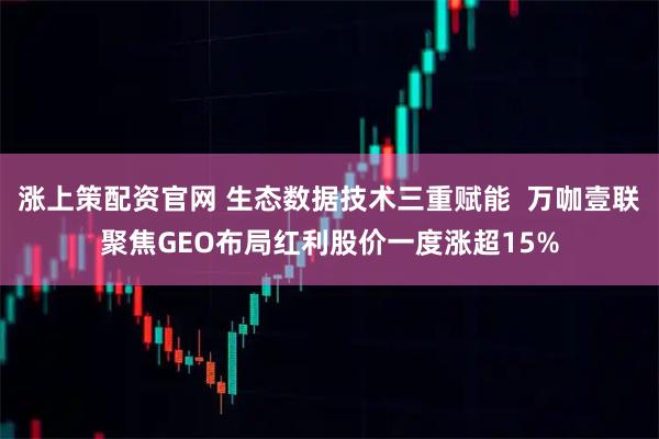 涨上策配资官网 生态数据技术三重赋能  万咖壹联聚焦GEO布局红利股价一度涨超15%