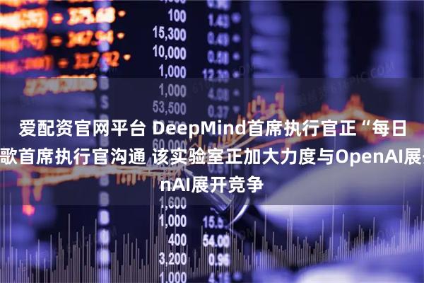 爱配资官网平台 DeepMind首席执行官正“每日”与谷歌首席执行官沟通 该实验室正加大力度与OpenAI展开竞争