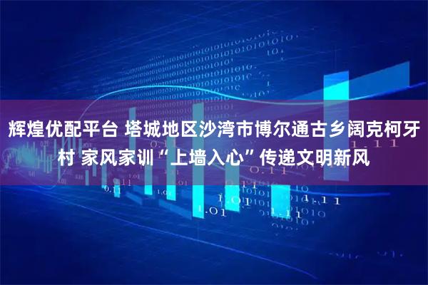 辉煌优配平台 塔城地区沙湾市博尔通古乡阔克柯牙村 家风家训“上墙入心”传递文明新风