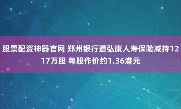 股票配资神器官网 郑州银行遭弘康人寿保险减持1217万股 每股作价约1.36港元