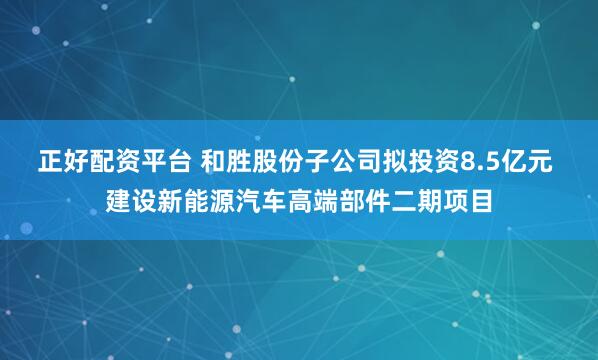 正好配资平台 和胜股份子公司拟投资8.5亿元 建设新能源汽车高端部件二期项目