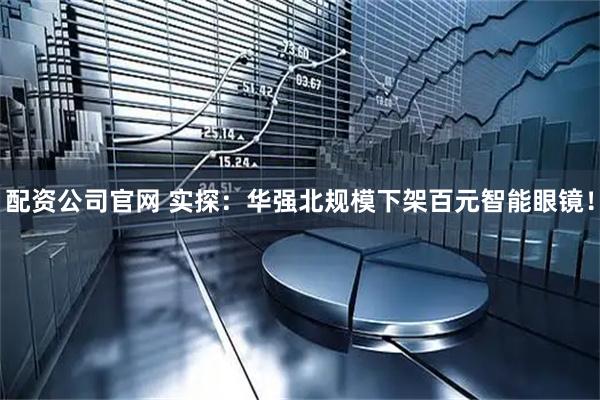 配资公司官网 实探：华强北规模下架百元智能眼镜！
