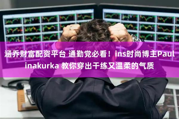 涵乔财富配资平台 通勤党必看！ins时尚博主Paulinakurka 教你穿出干练又温柔的气质