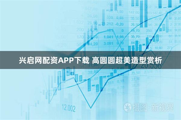 兴启网配资APP下载 高圆圆超美造型赏析