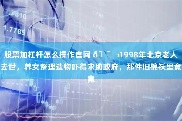 股票加杠杆怎么操作官网 🌬1998年北京老人去世，养女整理遗物吓得求助政府，那件旧棉袄里竟