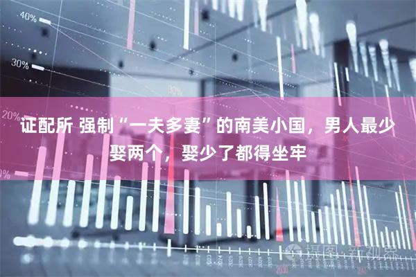 证配所 强制“一夫多妻”的南美小国，男人最少娶两个，娶少了都得坐牢