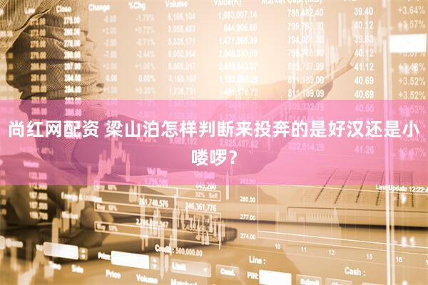 尚红网配资 梁山泊怎样判断来投奔的是好汉还是小喽啰？