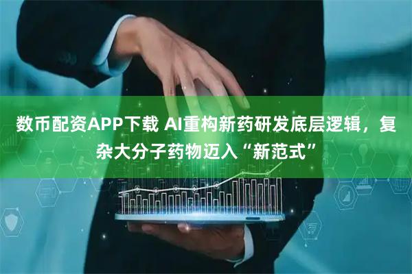 数币配资APP下载 AI重构新药研发底层逻辑,复杂大分子药物迈入“新范式”