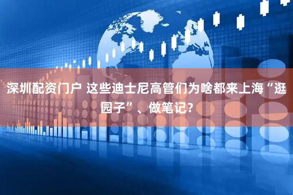 深圳配资门户 这些迪士尼高管们为啥都来上海“逛园子”、做笔记?