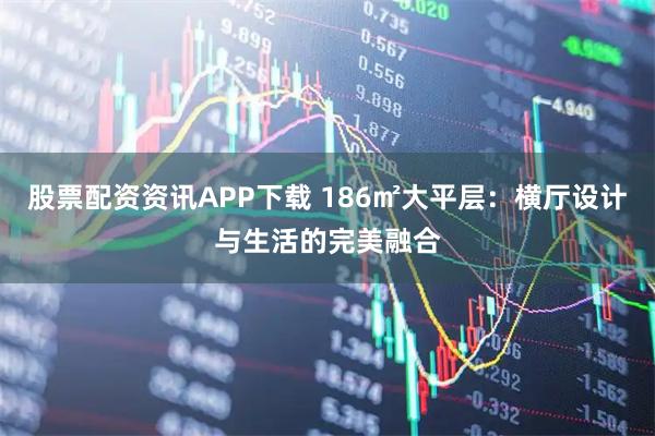 股票配资资讯APP下载 186㎡大平层：横厅设计与生活的完美融合