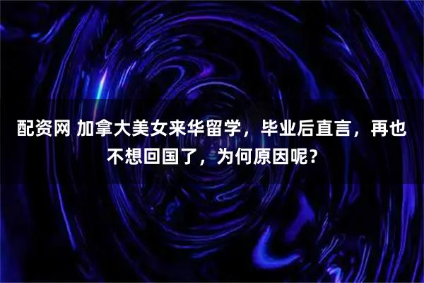配资网 加拿大美女来华留学，毕业后直言，再也不想回国了，为何原因呢？