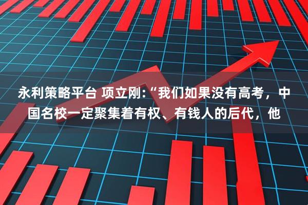 永利策略平台 项立刚:“我们如果没有高考，中国名校一定聚集着有权、有钱人的后代，他