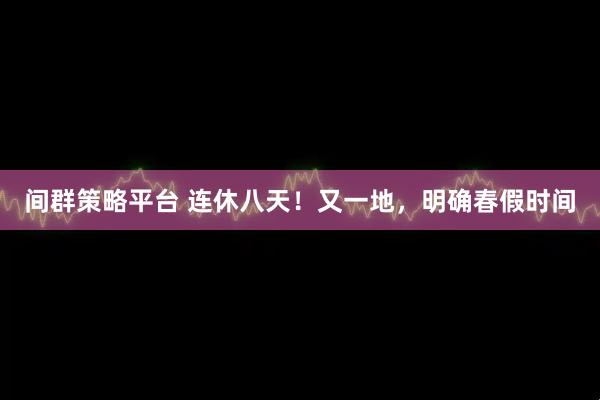 间群策略平台 连休八天！又一地，明确春假时间