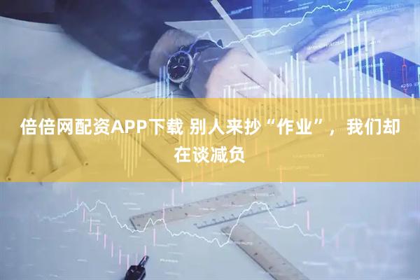 倍倍网配资APP下载 别人来抄“作业”,我们却在谈减负