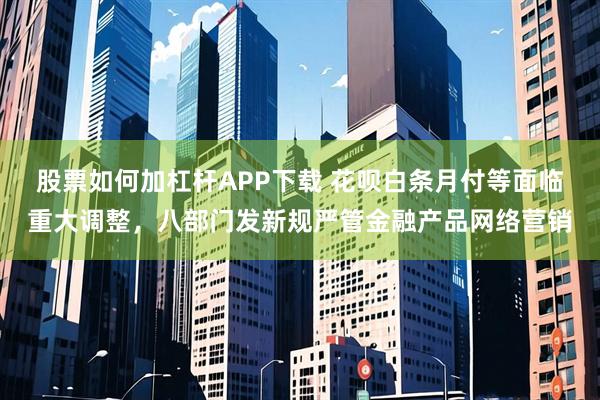 股票如何加杠杆APP下载 花呗白条月付等面临重大调整，八部门发新规严管金融产品网络营销